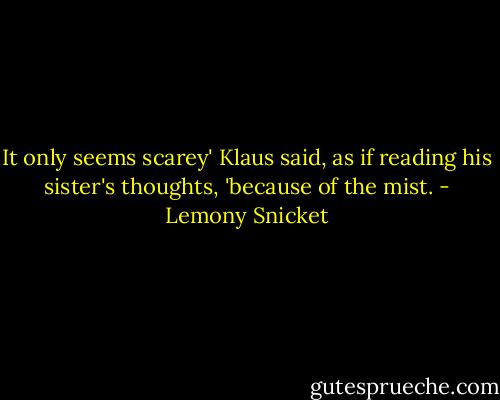 It only seems scarey' Klaus said, as if reading his sister's thoughts, 'because of the mist. - Lemony Snicket