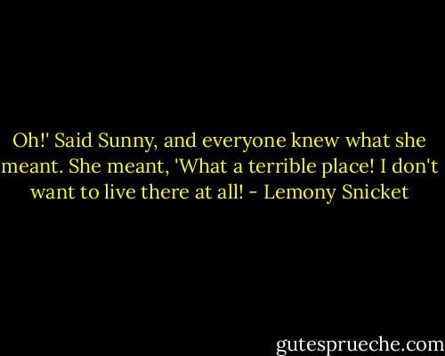 Oh!' Said Sunny, and everyone knew what she meant. She meant, 'What a terrible place! I don't want to live there at all! - Lemony Snicket