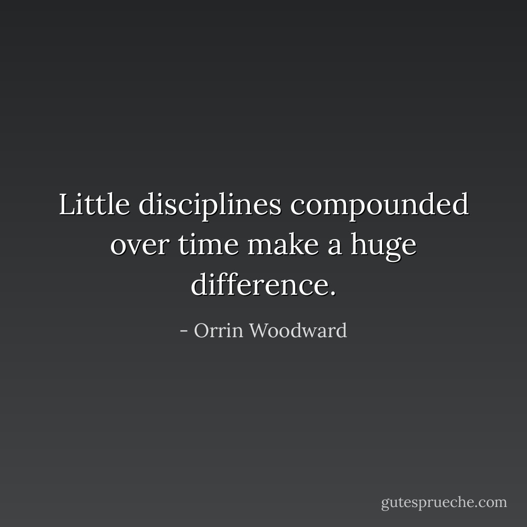 Little disciplines compounded over time make a huge difference. - Orrin Woodward