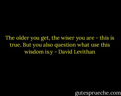 The older you get, the wiser you are - this is true. But you also question what use this wisdom is.y - David Levithan