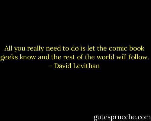 All you really need to do is let the comic book geeks know and the rest of the world will follow. - David Levithan