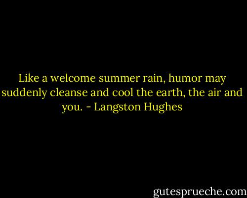 Like a welcome summer rain, humor may suddenly cleanse and cool the earth, the air and you. - Langston Hughes