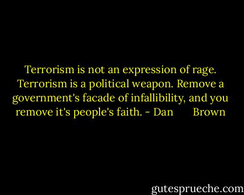 Terrorism is not an expression of rage. Terrorism is a political weapon. Remove a government's facade of infallibility, and you remove it's people's faith. - Dan       Brown