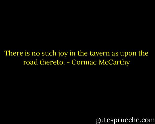 There is no such joy in the tavern as upon the road thereto. - Cormac McCarthy