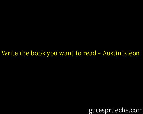 Write the book you want to read - Austin Kleon