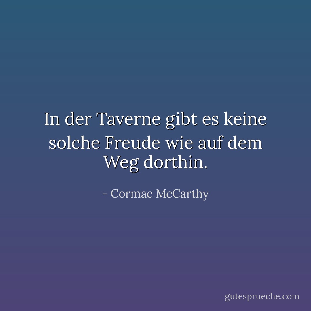 In der Taverne gibt es keine solche Freude wie auf dem Weg dorthin. - Cormac McCarthy<