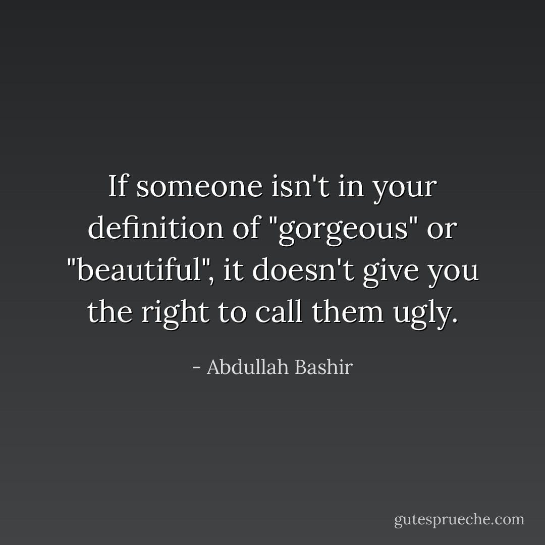If someone isn't in your definition of "gorgeous" or "beautiful", it doesn't give you the right to call them ugly. - Abdullah Bashir