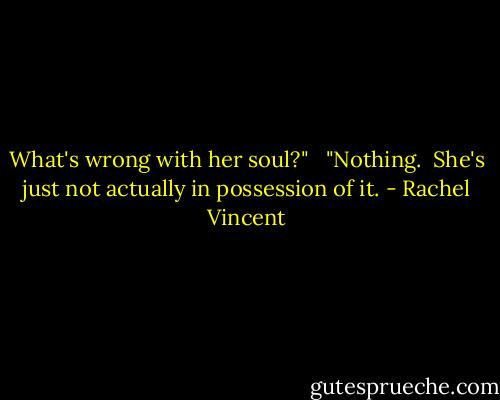 What's wrong with her soul?"  <br />"Nothing.  She's just not actually in possession of it. - Rachel Vincent