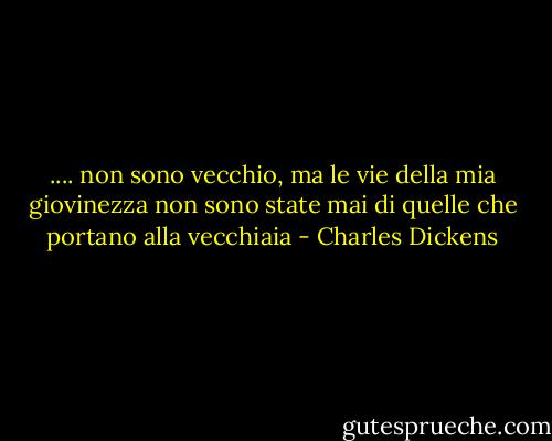 .... non sono vecchio, ma le vie della mia giovinezza non sono state mai di quelle che portano alla vecchiaia - Charles Dickens