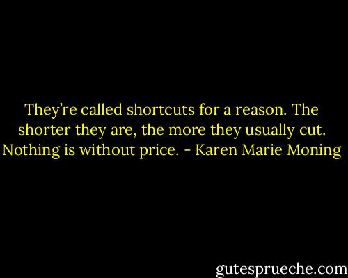 They’re called shortcuts for a reason. The shorter they are, the more they usually cut. Nothing is without price. - Karen Marie Moning