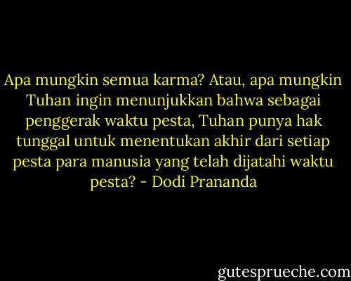 Apa mungkin semua karma? Atau, apa mungkin Tuhan ingin menunjukkan bahwa sebagai penggerak waktu pesta, Tuhan punya hak tunggal untuk menentukan akhir dari setiap pesta para manusia yang telah dijatahi waktu pesta? - Dodi Prananda