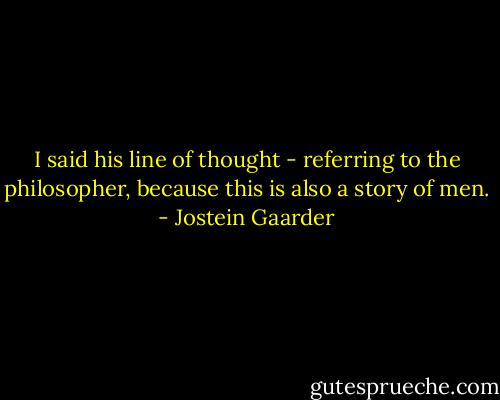 I said his line of thought - referring to the philosopher, because this is also a story of men. - Jostein Gaarder