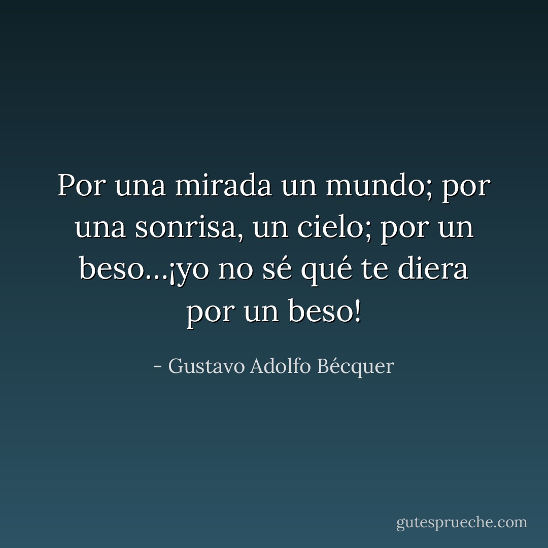 Por una mirada un mundo;<br />por una sonrisa, un cielo;<br />por un beso…¡yo no sé<br />qué te diera por un beso! - Gustavo Adolfo Bécquer
