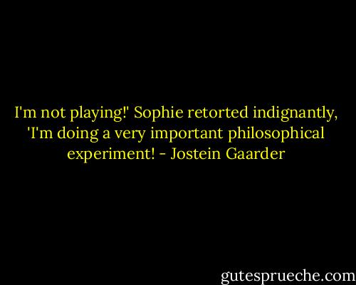 I'm not playing!' Sophie retorted indignantly, 'I'm doing a very important philosophical experiment! - Jostein Gaarder