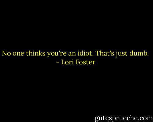 No one thinks you're an idiot. That's just dumb. - Lori Foster