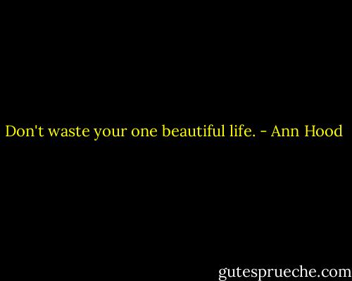 Don't waste your one beautiful life. - Ann Hood