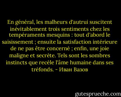 En général, les malheurs d'autrui suscitent inévitablement trois sentiments chez les tempéraments mesquins : tout d'abord le saisissement ; ensuite la satisfaction intérieure de ne pas être concerné ; enfin, une joie maligne et secrète. Tels sont les sombres instincts que recèle l'âme humaine dans ses tréfonds. - Иван Вазов