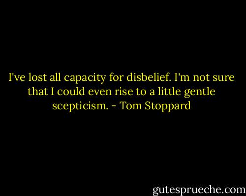 I've lost all capacity for disbelief. I'm not sure that I could even rise to a little gentle scepticism. - Tom Stoppard