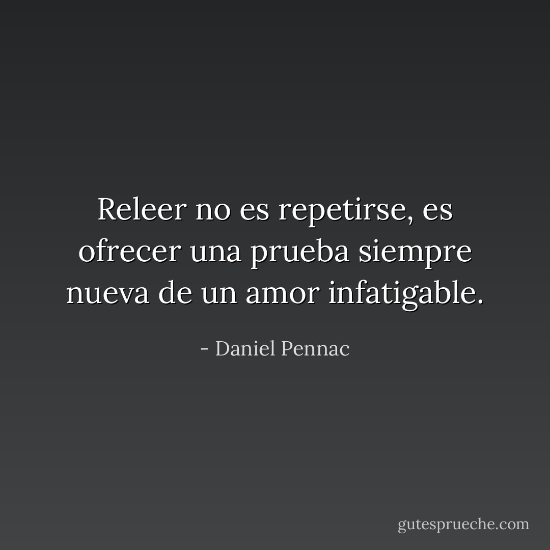 Releer no es repetirse, es ofrecer una prueba siempre nueva de un amor infatigable. - Daniel Pennac