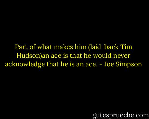 Part of what makes him (laid-back Tim Hudson)an ace is that he would never acknowledge that he is an ace. - Joe Simpson