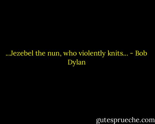 ...Jezebel the nun, who violently knits... - Bob Dylan