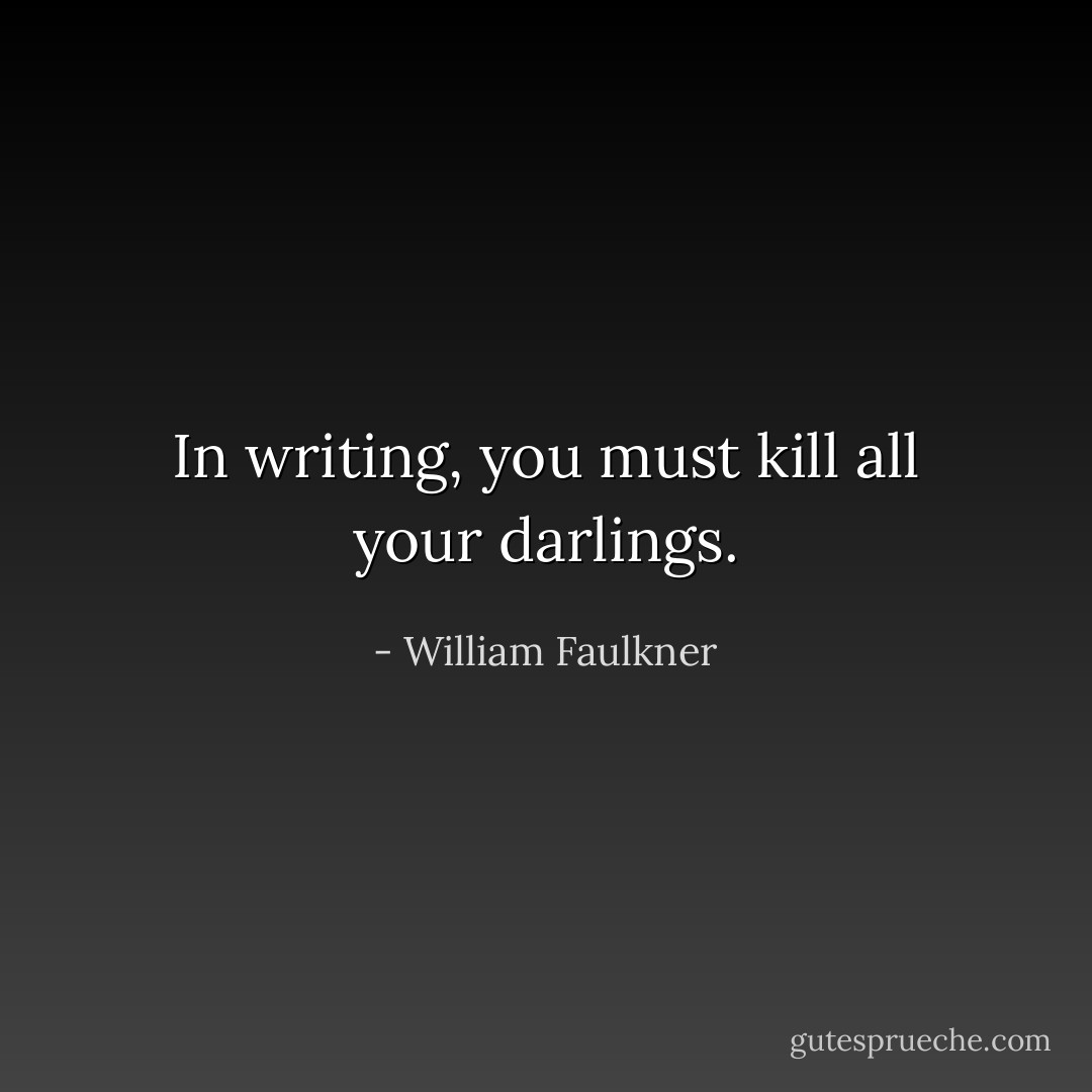In writing, you must kill all your darlings. - William Faulkner