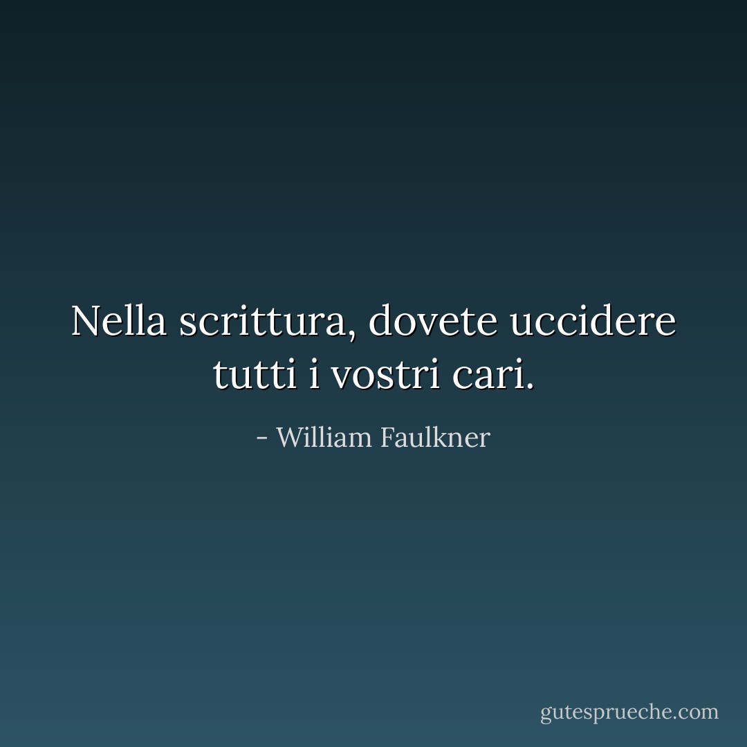 Nella scrittura, dovete uccidere tutti i vostri cari. - William Faulkner