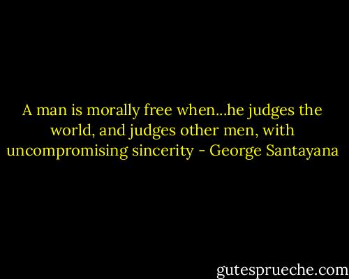 A man is morally free when...he judges the world, and judges other men, with uncompromising sincerity - George Santayana