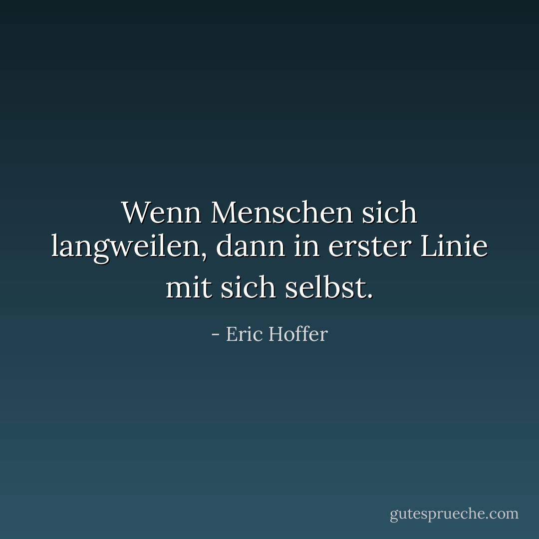 Wenn Menschen sich langweilen, dann in erster Linie mit sich selbst. - Eric Hoffer<