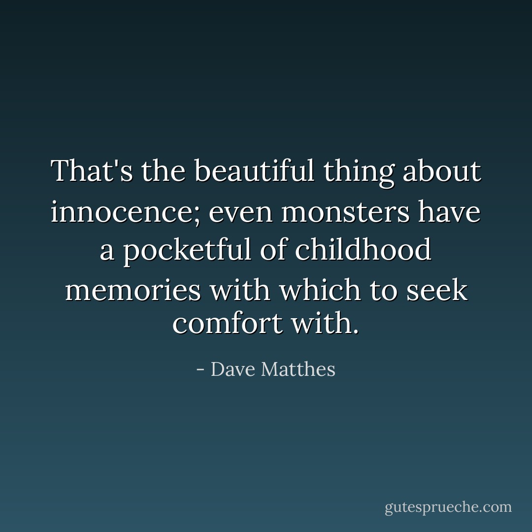 That's the beautiful thing about innocence; even monsters have a pocketful of childhood memories with which to seek comfort with. - Dave Matthes