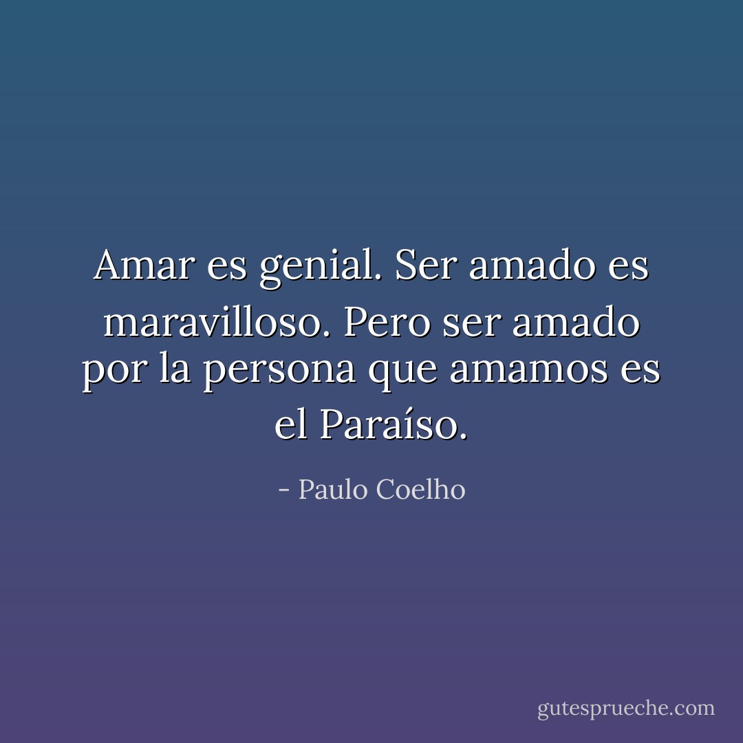Amar es genial. Ser amado es maravilloso. Pero ser amado por la persona que amamos es el Paraíso. - Paulo Coelho