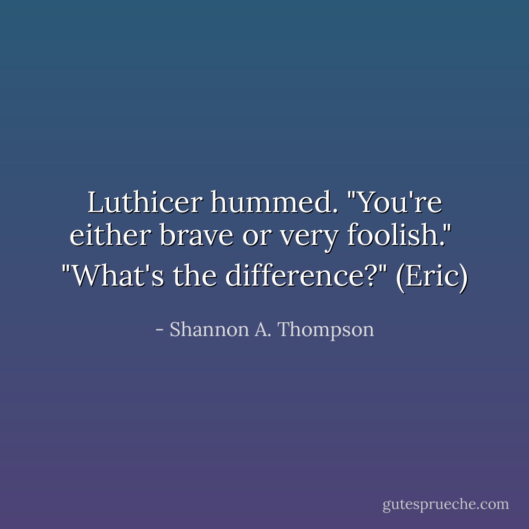 Luthicer hummed. "You're either brave or very foolish." <br />"What's the difference?" (Eric) - Shannon A. Thompson