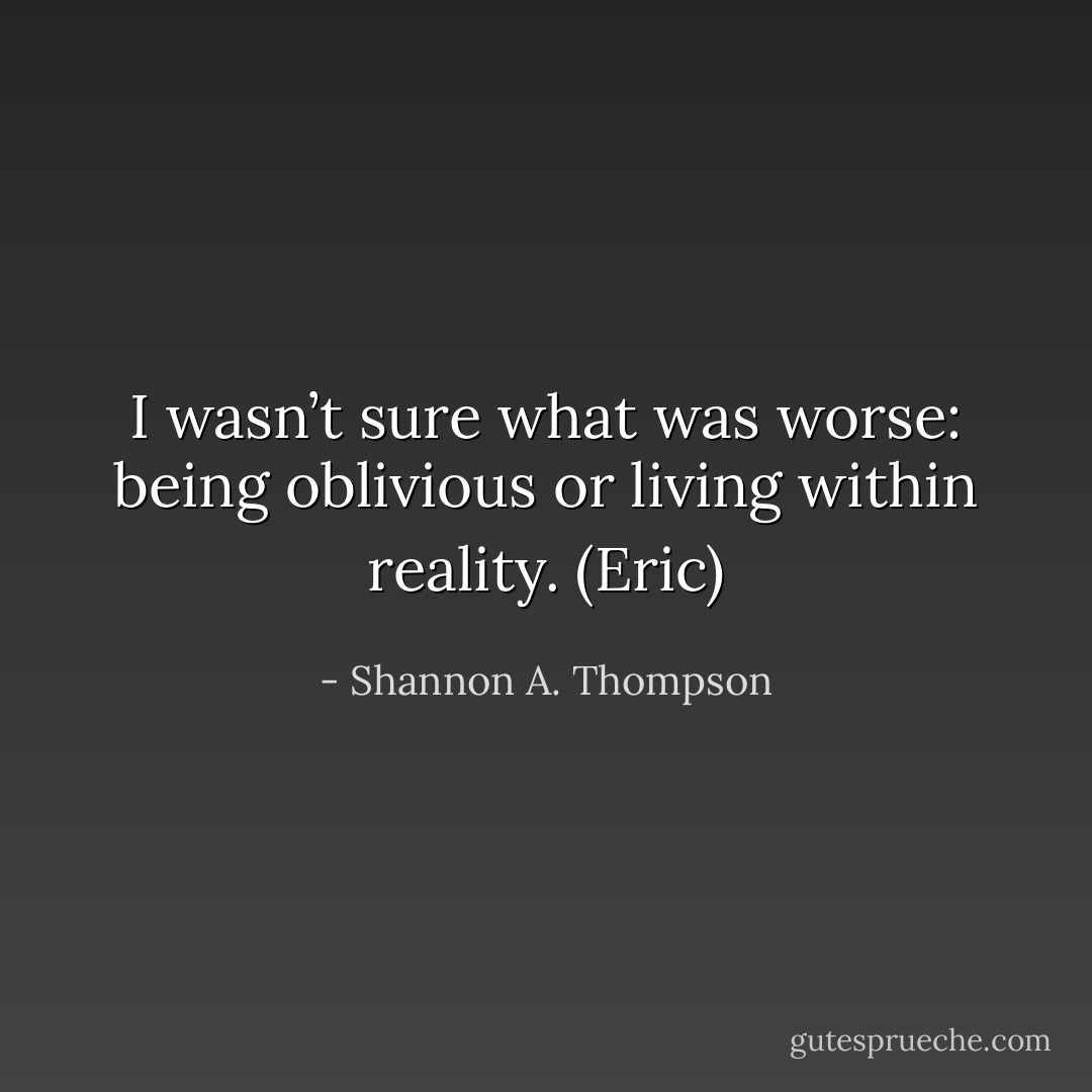 I wasn’t sure what was worse: being oblivious or living within reality. (Eric) - Shannon A. Thompson