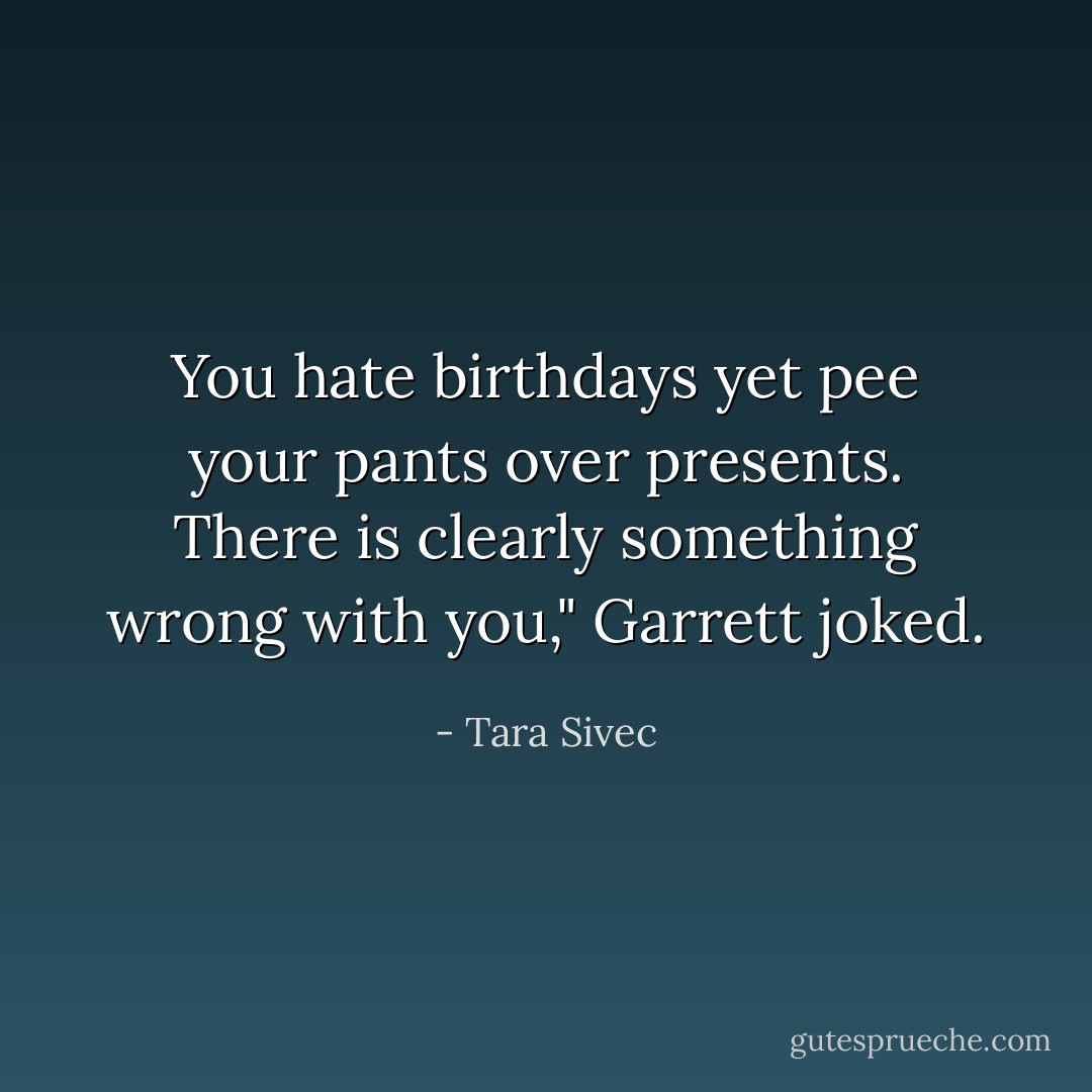 You hate birthdays yet pee your pants over presents. There is clearly something wrong with you," Garrett joked. - Tara Sivec