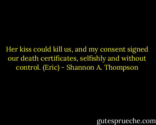 Her kiss could kill us, and my consent signed our death certificates, selfishly and without control. (Eric) - Shannon A. Thompson