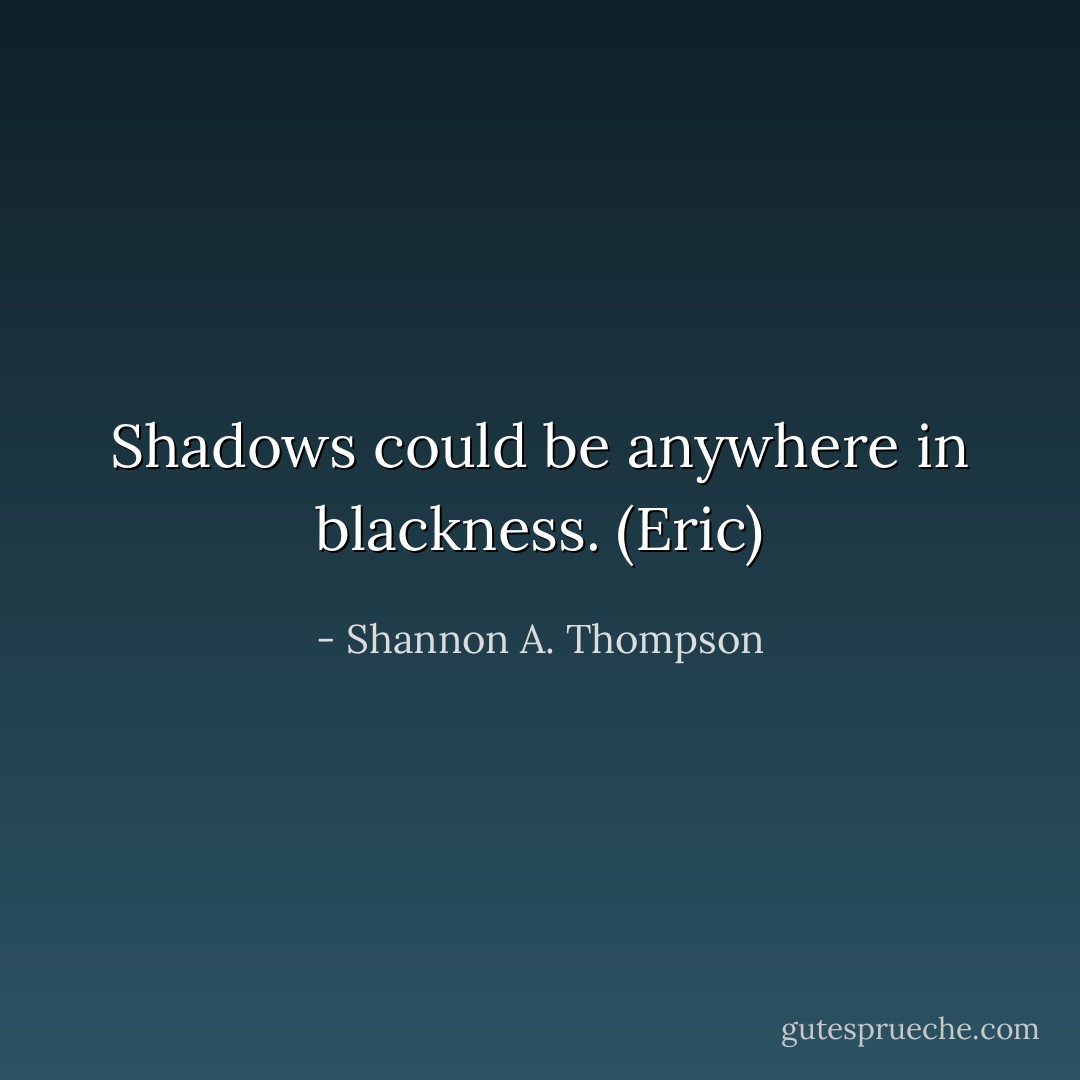 Shadows could be anywhere in blackness. (Eric) - Shannon A. Thompson