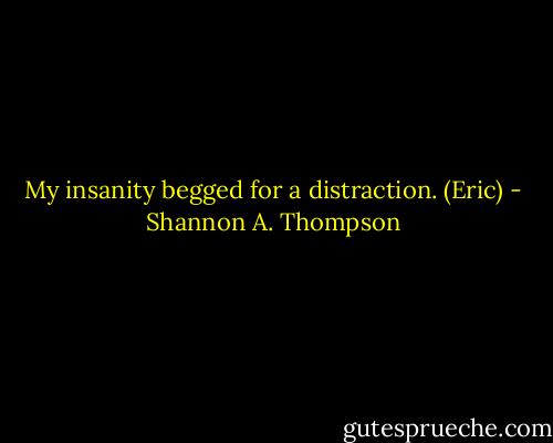 My insanity begged for a distraction. (Eric) - Shannon A. Thompson