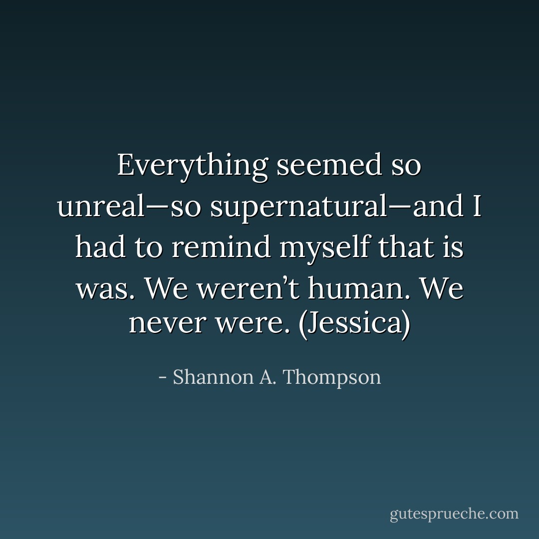 Everything seemed so unreal—so supernatural—and I had to remind myself that is was. We weren’t human. We never were. (Jessica) - Shannon A. Thompson