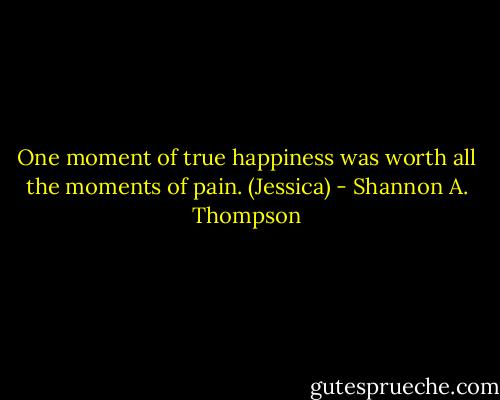 One moment of true happiness was worth all the moments of pain. (Jessica) - Shannon A. Thompson
