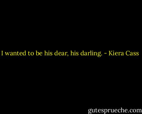 I wanted to be his dear, his darling. - Kiera Cass