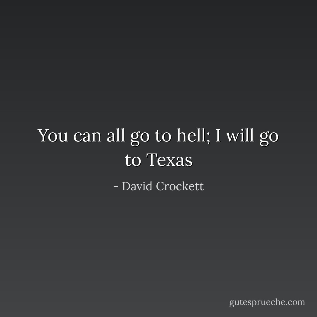 You can all go to hell; I will go to Texas - David Crockett