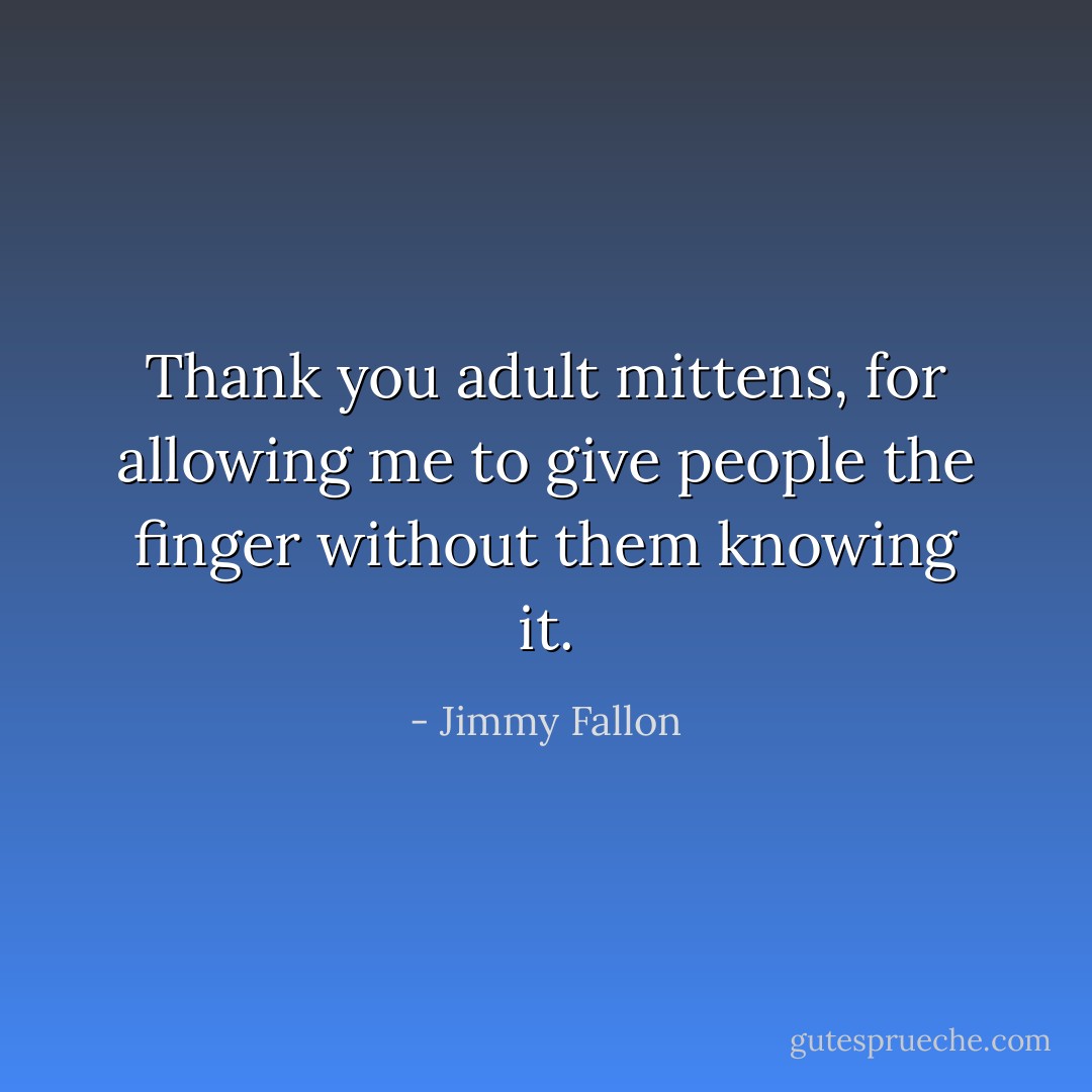 Thank you adult mittens, for allowing me to give people the finger without them knowing it. - Jimmy Fallon