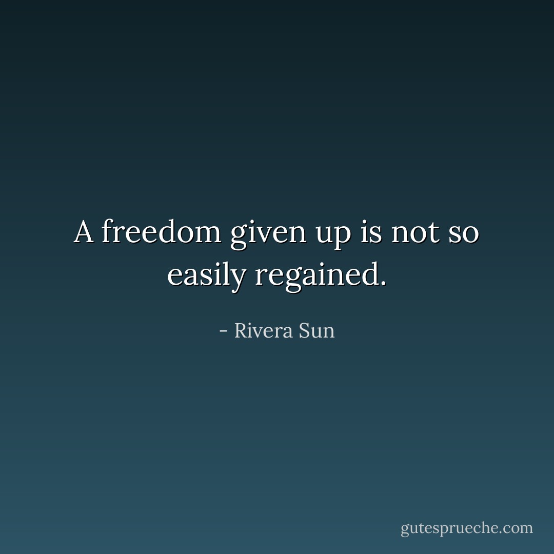 A freedom given up is not so easily regained. - Rivera Sun
