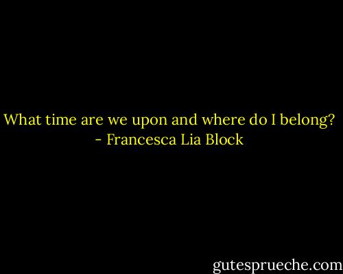 What time are we upon and where do I belong? - Francesca Lia Block