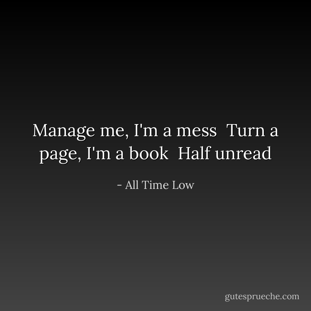 Manage me, I'm a mess<br /> Turn a page, I'm a book<br /> Half unread - All Time Low
