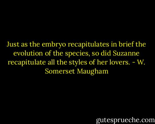 Just as the embryo recapitulates in brief the evolution of the species, so did Suzanne recapitulate all the styles of her lovers. - W. Somerset Maugham