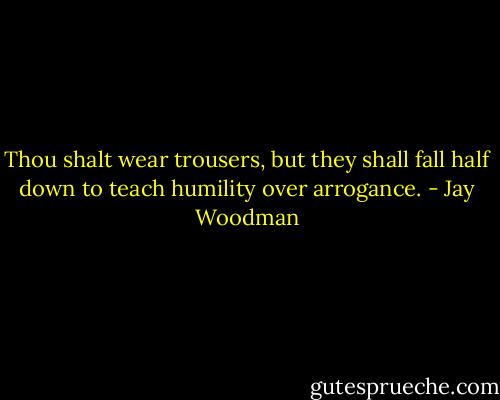 Thou shalt wear trousers, but they shall fall half down to teach humility over arrogance. - Jay Woodman