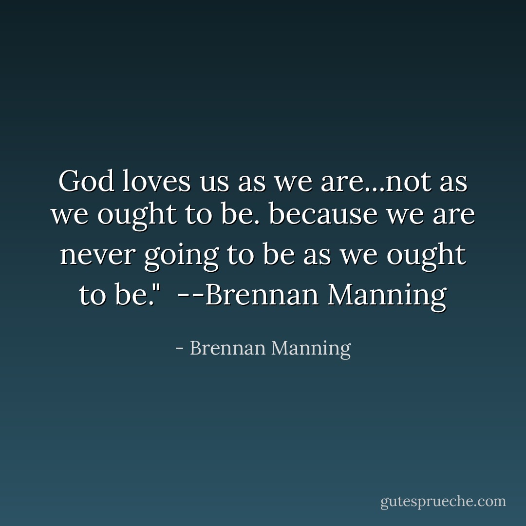 God loves us as we are...not as we ought to be. because we are never going to be as we ought to be."<br /> --Brennan Manning - Brennan Manning