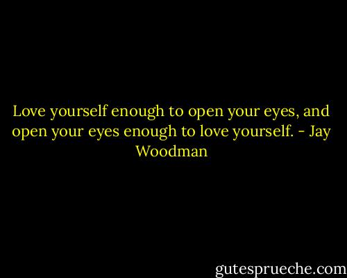 Love yourself enough to open your eyes, and open your eyes enough to love yourself. - Jay Woodman