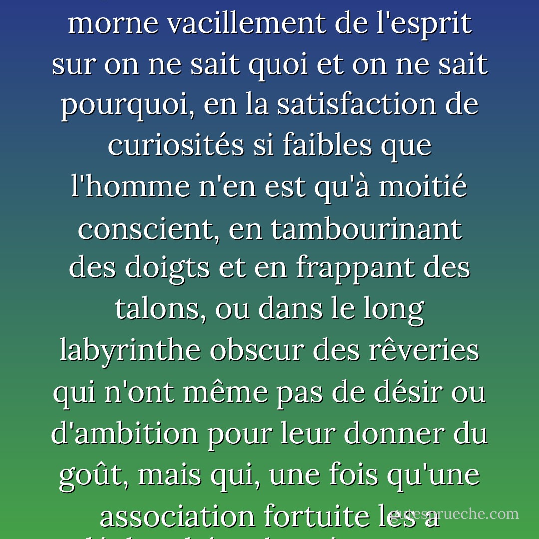 Et le Rien est très fort : assez fort pour voler à un homme ses meilleures années, non pas en péchés doux, mais en un morne vacillement de l'esprit sur on ne sait quoi et on ne sait pourquoi, en la satisfaction de curiosités si faibles que l'homme n'en est qu'à moitié conscient, en tambourinant des doigts et en frappant des talons, ou dans le long labyrinthe obscur des rêveries qui n'ont même pas de désir ou d'ambition pour leur donner du goût, mais qui, une fois qu'une association fortuite les a déclenchées, la créature est trop faible et trop maladroite pour s'en débarrasser. - C.S. Lewis